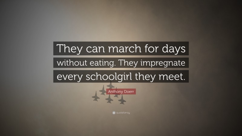 Anthony Doerr Quote: “They can march for days without eating. They impregnate every schoolgirl they meet.”