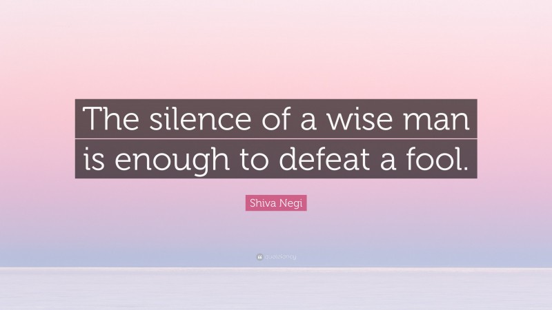 Shiva Negi Quote: “The silence of a wise man is enough to defeat a fool.”