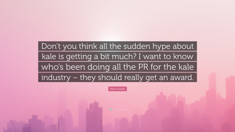 Kevin Kwan Quote: “Don’t you think all the sudden hype about kale is getting a bit much? I want to know who’s been doing all the PR for the kale industry – they should really get an award.”