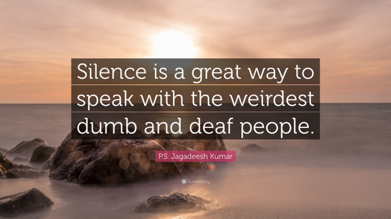 P.S. Jagadeesh Kumar Quote: “Silence is a great way to speak with the weirdest dumb and deaf people.”