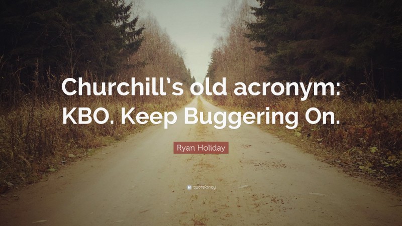 Ryan Holiday Quote: “Churchill’s old acronym: KBO. Keep Buggering On.”