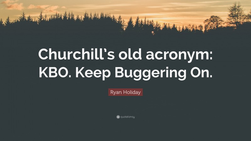 Ryan Holiday Quote: “Churchill’s old acronym: KBO. Keep Buggering On.”