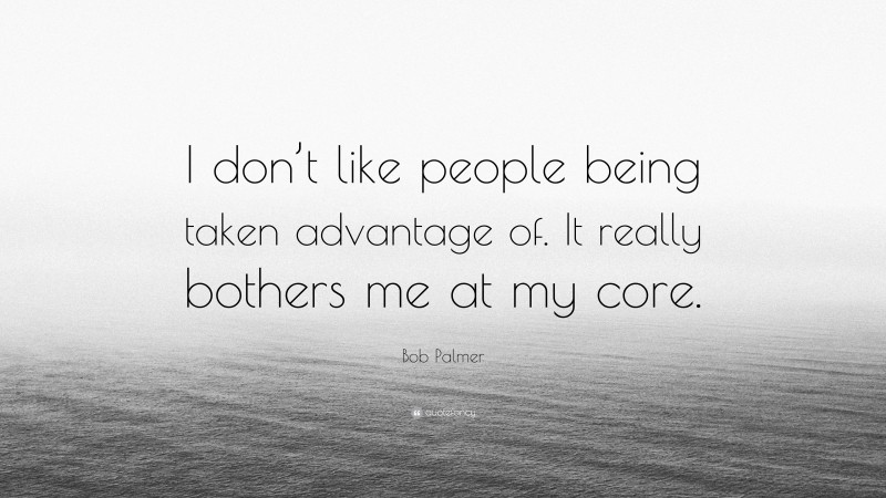 Bob Palmer Quote: “I don’t like people being taken advantage of. It really bothers me at my core.”