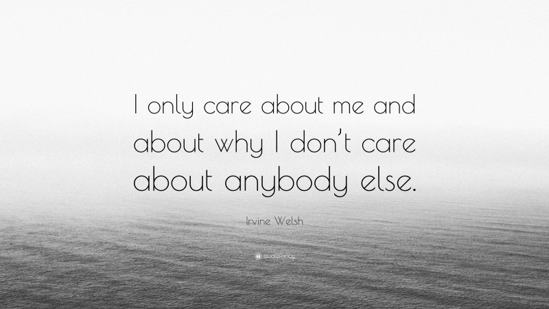 Irvine Welsh Quote: “I only care about me and about why I don’t care about anybody else.”