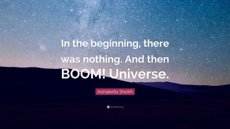 Aishabella Sheikh Quote: “In the beginning, there was nothing. And then BOOM! Universe.”