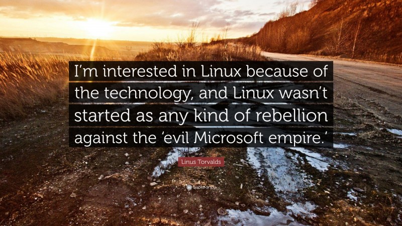 Linus Torvalds Quote: “I’m interested in Linux because of the technology, and Linux wasn’t started as any kind of rebellion against the ‘evil Microsoft empire.’”