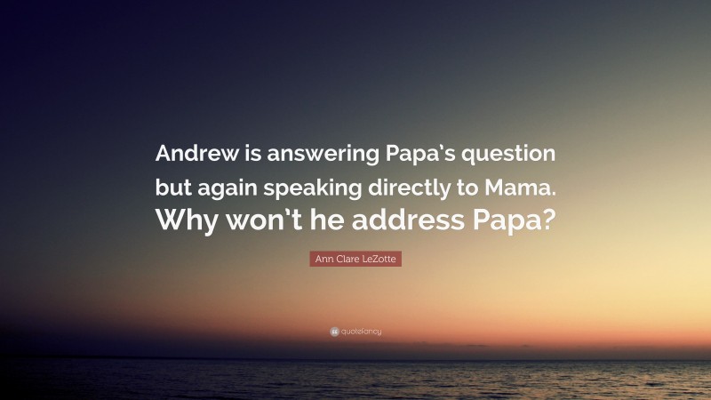 Ann Clare LeZotte Quote: “Andrew is answering Papa’s question but again speaking directly to Mama. Why won’t he address Papa?”