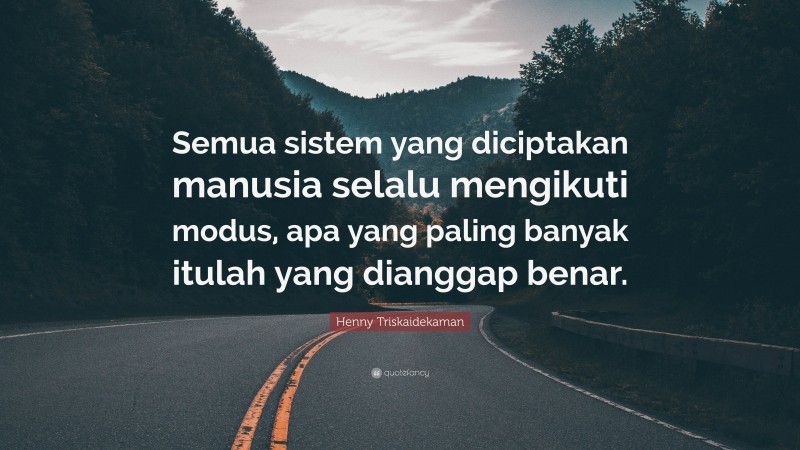 Henny Triskaidekaman Quote: “Semua sistem yang diciptakan manusia selalu mengikuti modus, apa yang paling banyak itulah yang dianggap benar.”