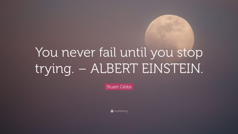 Stuart Gibbs Quote: “You never fail until you stop trying. – ALBERT EINSTEIN.”