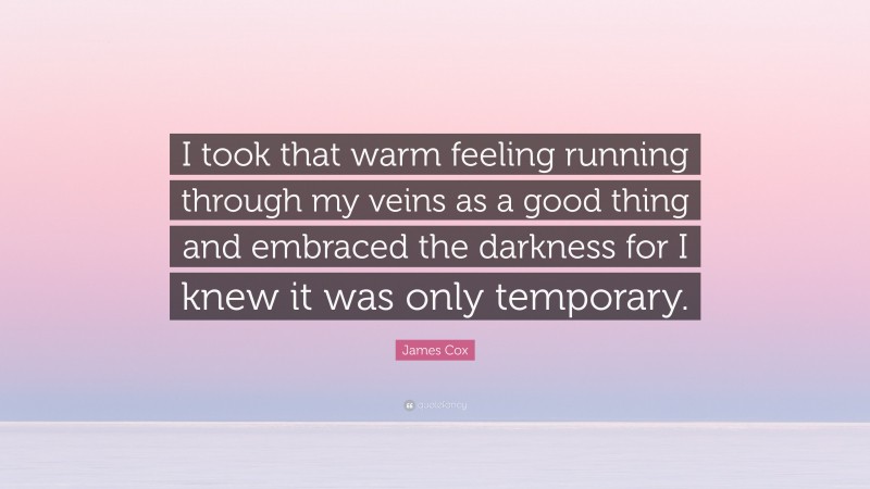 James Cox Quote: “I took that warm feeling running through my veins as a good thing and embraced the darkness for I knew it was only temporary.”