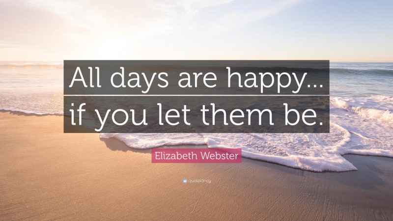 Elizabeth Webster Quote: “All days are happy... if you let them be.”