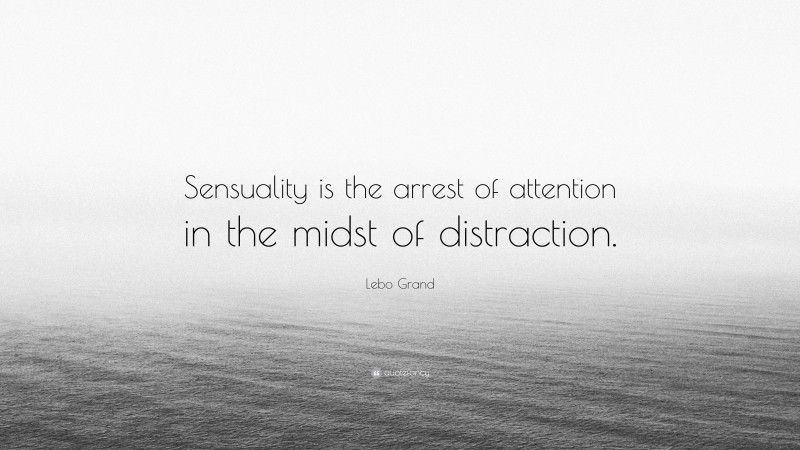 Lebo Grand Quote: “Sensuality is the arrest of attention in the midst of distraction.”