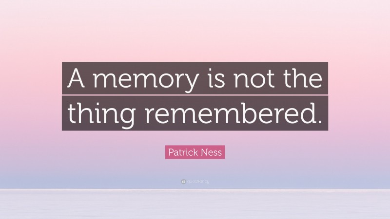 Patrick Ness Quote: “A memory is not the thing remembered.”