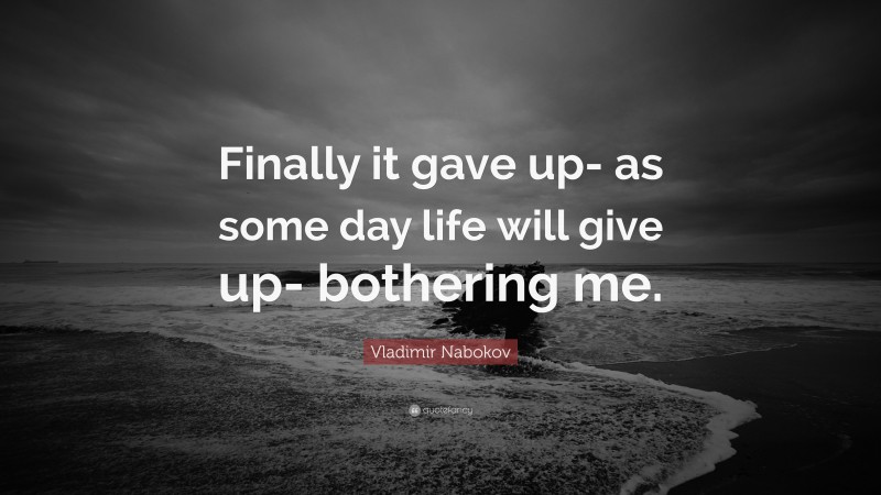 Vladimir Nabokov Quote: “Finally it gave up- as some day life will give up- bothering me.”