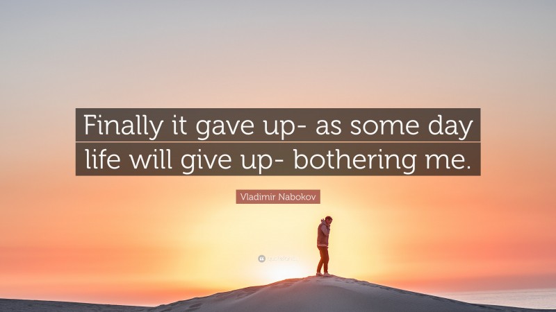 Vladimir Nabokov Quote: “Finally it gave up- as some day life will give up- bothering me.”