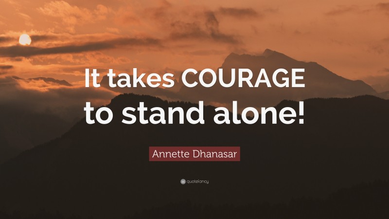 Annette Dhanasar Quote: “It takes COURAGE to stand alone!”