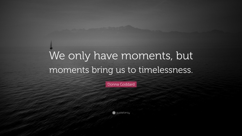 Donna Goddard Quote: “We only have moments, but moments bring us to timelessness.”