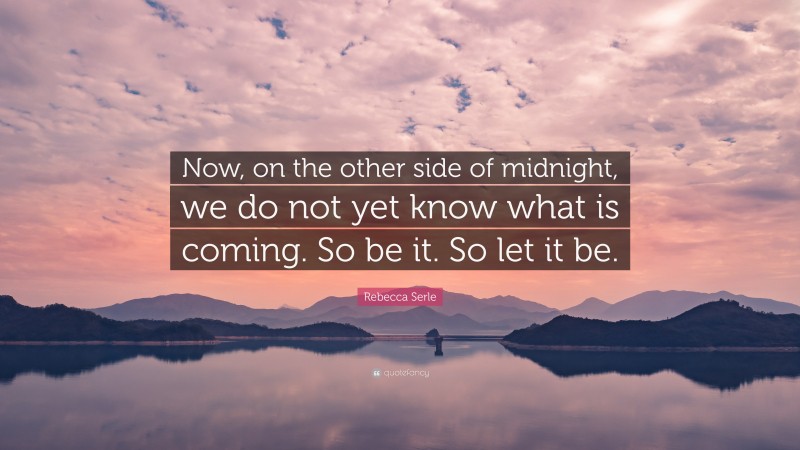 Rebecca Serle Quote: “Now, on the other side of midnight, we do not yet know what is coming. So be it. So let it be.”