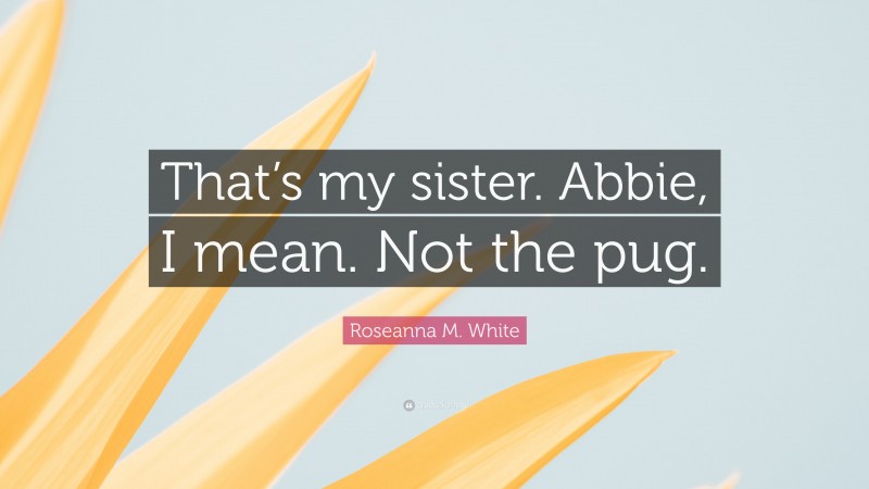 Roseanna M. White Quote: “That’s my sister. Abbie, I mean. Not the pug.”