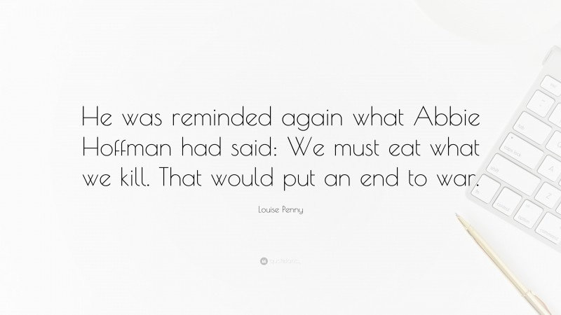 Louise Penny Quote: “He was reminded again what Abbie Hoffman had said: We must eat what we kill. That would put an end to war.”