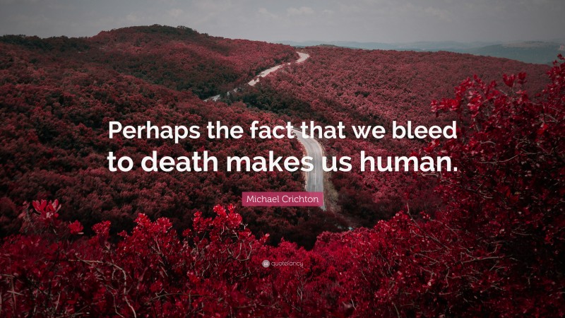 Michael Crichton Quote: “Perhaps the fact that we bleed to death makes us human.”