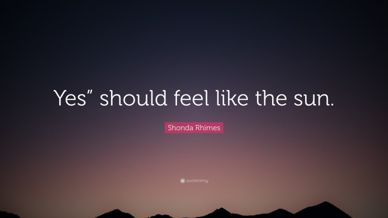 Shonda Rhimes Quote: “Yes” should feel like the sun.”