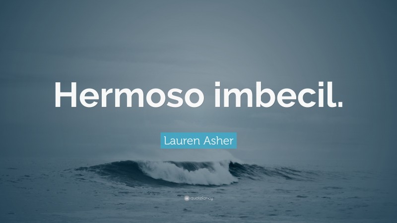 Lauren Asher Quote: “Hermoso imbecil.”