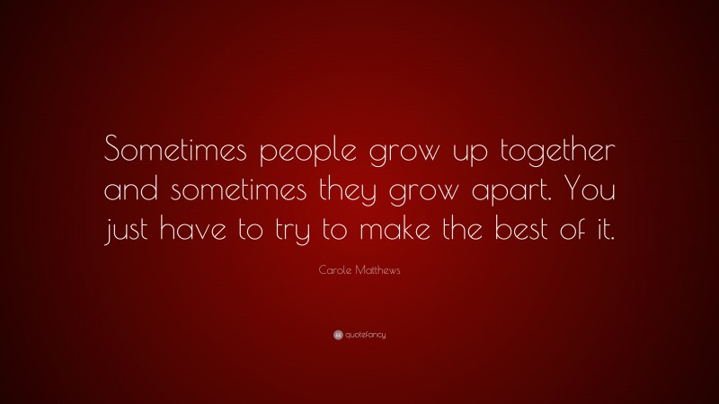 Carole Matthews Quote: “Sometimes people grow up together and sometimes they grow apart. You just have to try to make the best of it.”