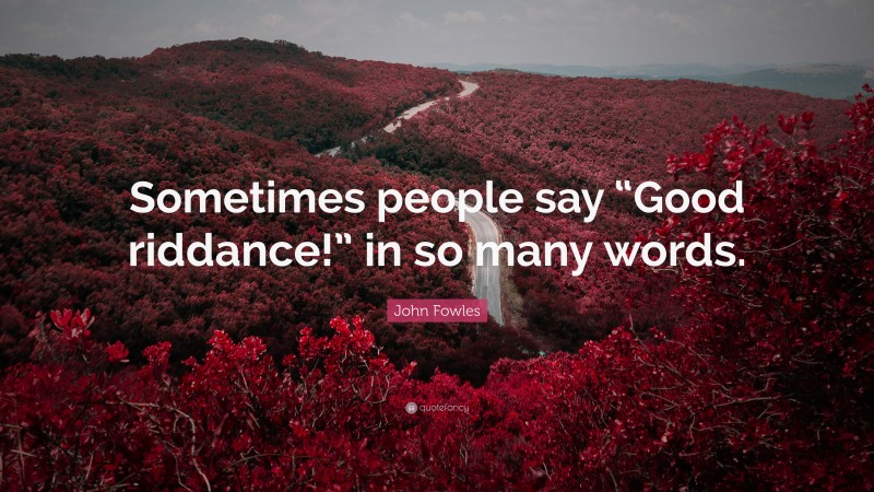 John Fowles Quote: “Sometimes people say “Good riddance!” in so many words.”