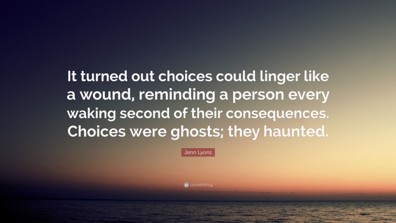 Jenn Lyons Quote: “It turned out choices could linger like a wound, reminding a person every waking second of their consequences. Choices were ghosts; they haunted.”