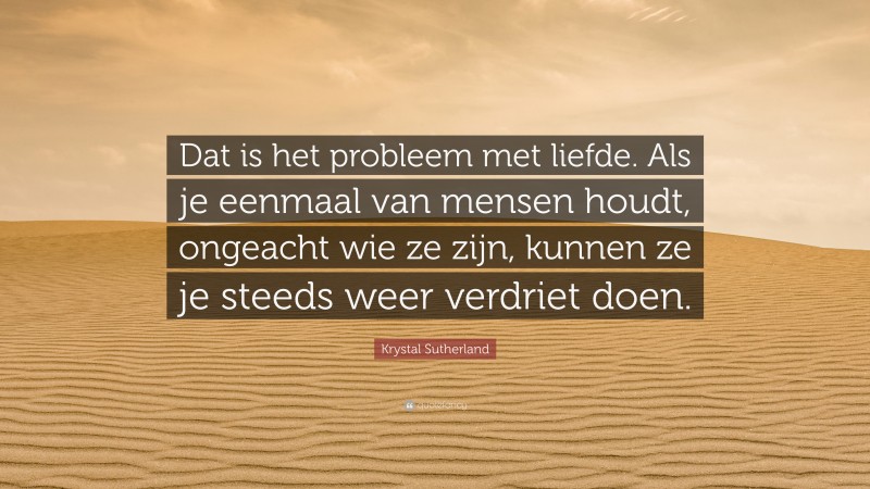 Krystal Sutherland Quote: “Dat is het probleem met liefde. Als je eenmaal van mensen houdt, ongeacht wie ze zijn, kunnen ze je steeds weer verdriet doen.”