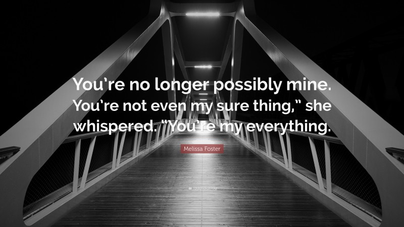 Melissa Foster Quote: “You’re no longer possibly mine. You’re not even my sure thing,” she whispered. “You’re my everything.”