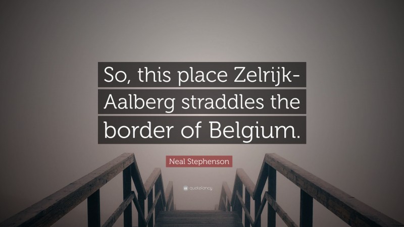 Neal Stephenson Quote: “So, this place Zelrijk-Aalberg straddles the border of Belgium.”