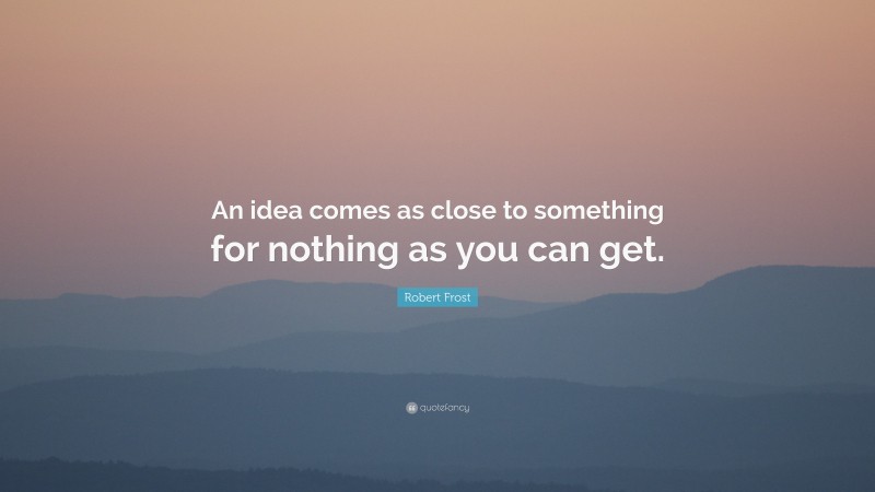 Robert Frost Quote: “An idea comes as close to something for nothing as you can get.”