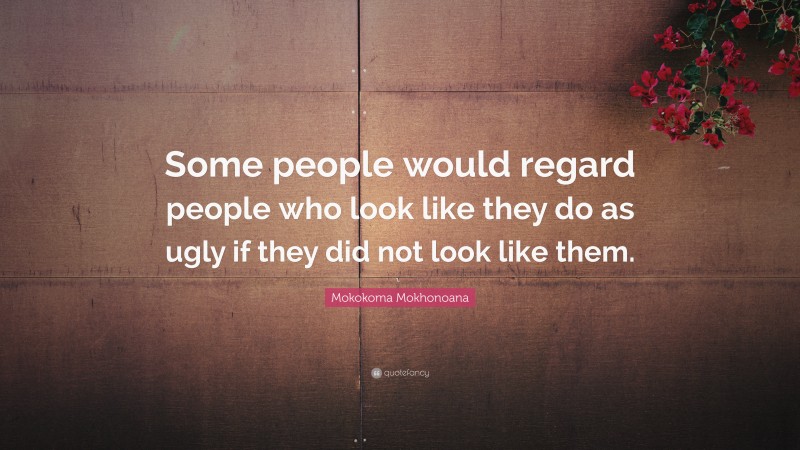 Mokokoma Mokhonoana Quote: “Some people would regard people who look like they do as ugly if they did not look like them.”