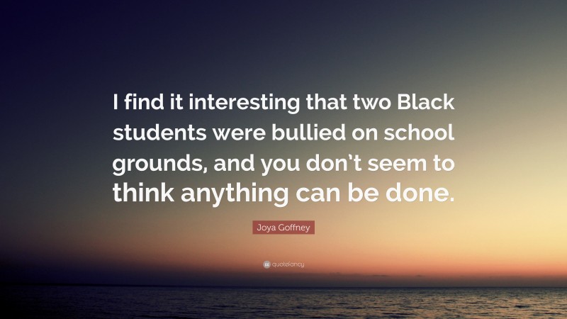 Joya Goffney Quote: “I find it interesting that two Black students were bullied on school grounds, and you don’t seem to think anything can be done.”