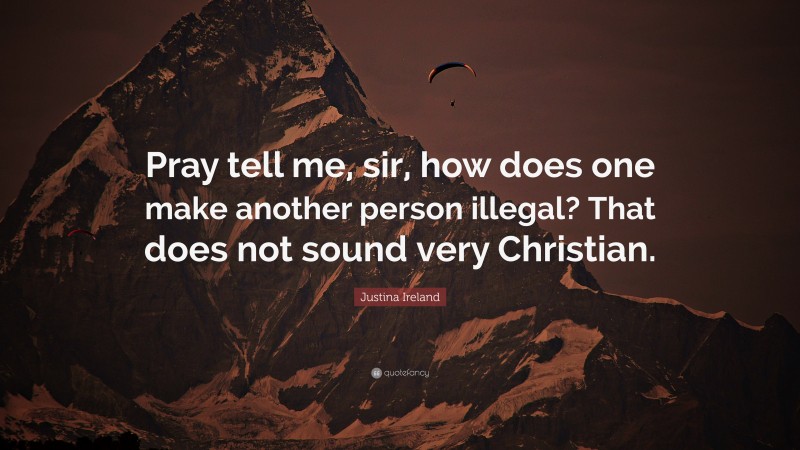 Justina Ireland Quote: “Pray tell me, sir, how does one make another person illegal? That does not sound very Christian.”