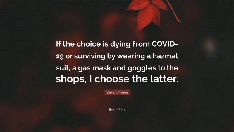 Steven Magee Quote: “If the choice is dying from COVID-19 or surviving by wearing a hazmat suit, a gas mask and goggles to the shops, I choose the latter.”