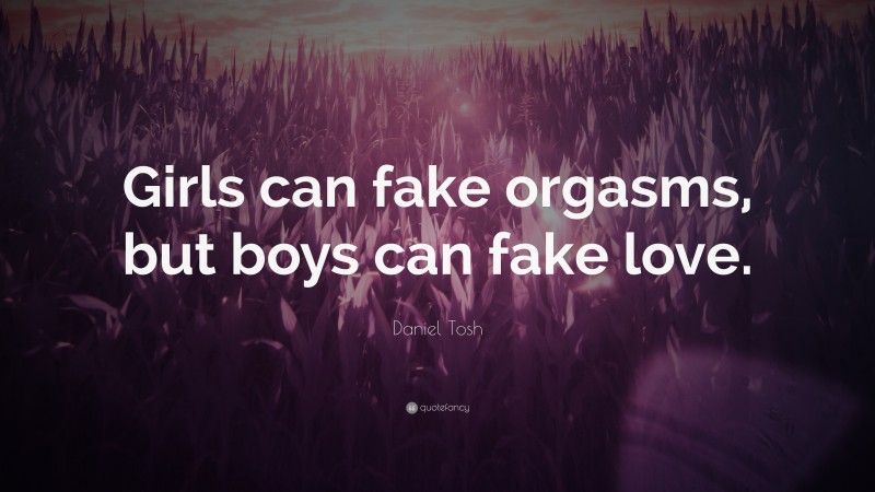 Daniel Tosh Quote: “Girls can fake orgasms, but boys can fake love.”