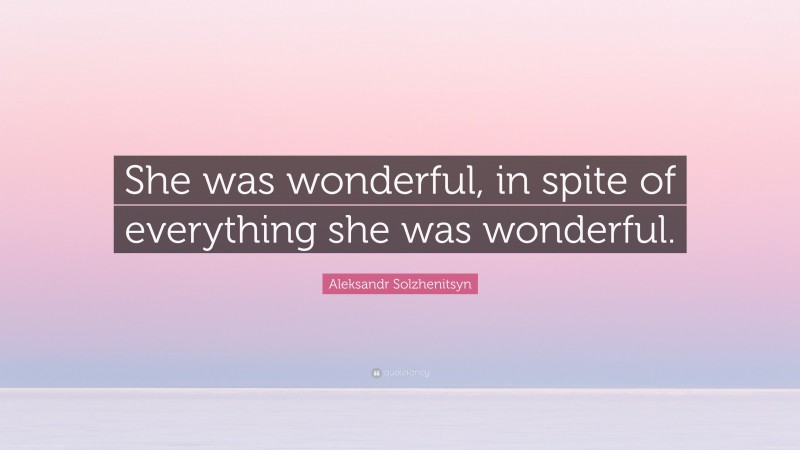 Aleksandr Solzhenitsyn Quote: “She was wonderful, in spite of everything she was wonderful.”