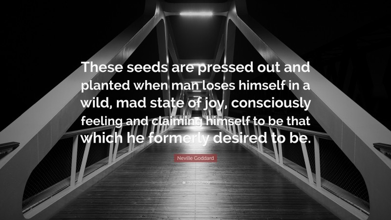 Neville Goddard Quote: “These seeds are pressed out and planted when man loses himself in a wild, mad state of joy, consciously feeling and claiming himself to be that which he formerly desired to be.”