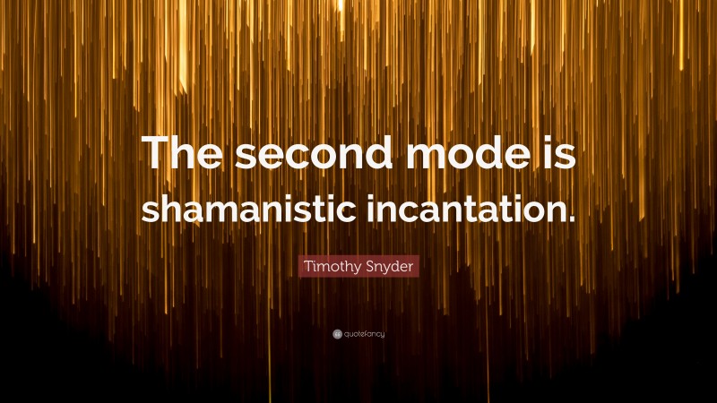 Timothy Snyder Quote: “The second mode is shamanistic incantation.”