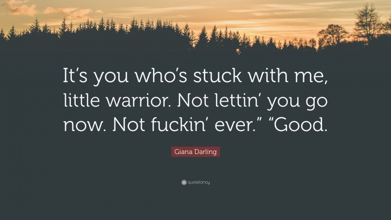 Giana Darling Quote: “It’s you who’s stuck with me, little warrior. Not lettin’ you go now. Not fuckin’ ever.” “Good.”