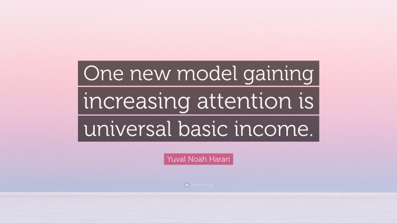 Yuval Noah Harari Quote: “One new model gaining increasing attention is universal basic income.”