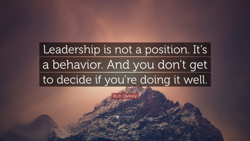 Rich Diviney Quote: “Leadership is not a position. It’s a behavior. And you don’t get to decide if you’re doing it well.”