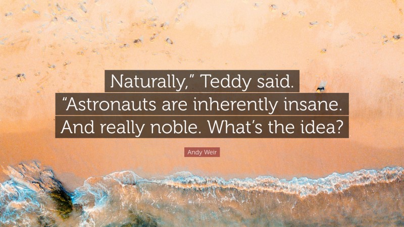 Andy Weir Quote: “Naturally,” Teddy said. “Astronauts are inherently insane. And really noble. What’s the idea?”
