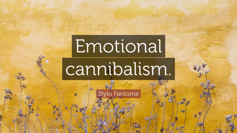 Stylo Fantome Quote: “Emotional cannibalism.”