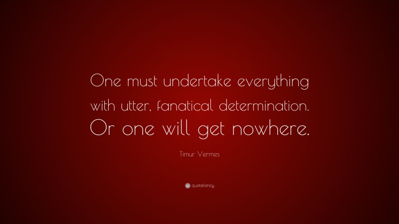 Timur Vermes Quote: “One must undertake everything with utter, fanatical determination. Or one will get nowhere.”