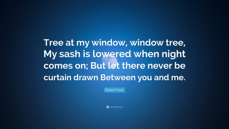 Robert Frost Quote: “Tree at my window, window tree, My sash is lowered when night comes on; But let there never be curtain drawn Between you and me.”