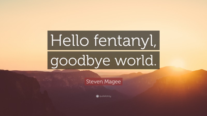 Steven Magee Quote: “Hello fentanyl, goodbye world.”